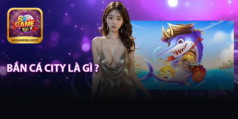 Bắn Cá City Là Gì ?